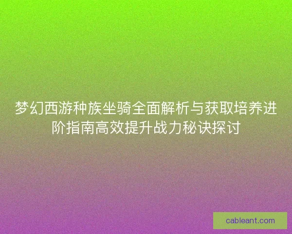 梦幻西游种族坐骑全面解析与获取培养进阶指南高效提升战力秘诀探讨
