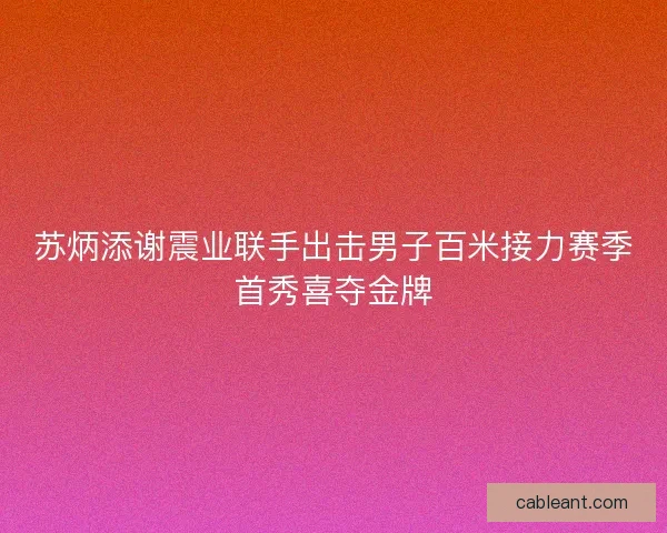 苏炳添谢震业联手出击男子百米接力赛季首秀喜夺金牌