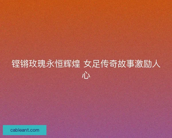 铿锵玫瑰永恒辉煌 女足传奇故事激励人心