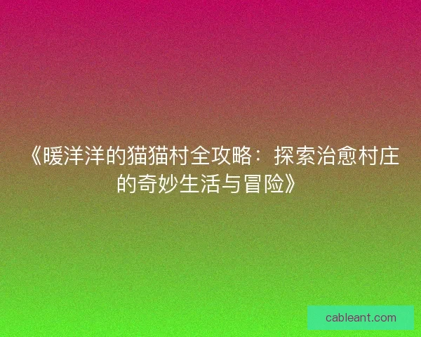 《暖洋洋的猫猫村全攻略：探索治愈村庄的奇妙生活与冒险》