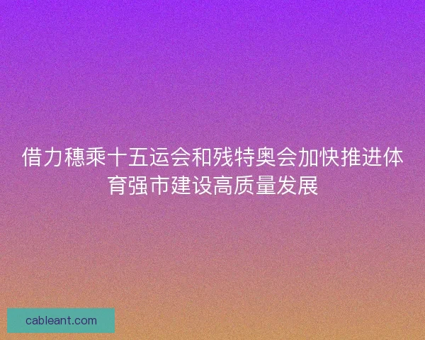 借力穗乘十五运会和残特奥会加快推进体育强市建设高质量发展