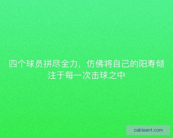 四个球员拼尽全力，仿佛将自己的阳寿倾注于每一次击球之中