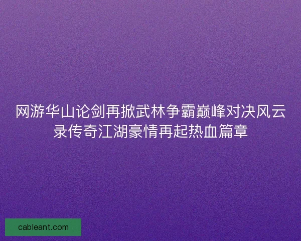 网游华山论剑再掀武林争霸巅峰对决风云录传奇江湖豪情再起热血篇章