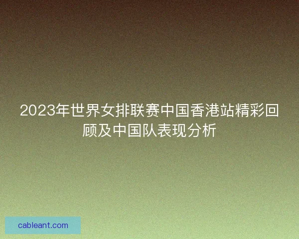 2023年世界女排联赛中国香港站精彩回顾及中国队表现分析
