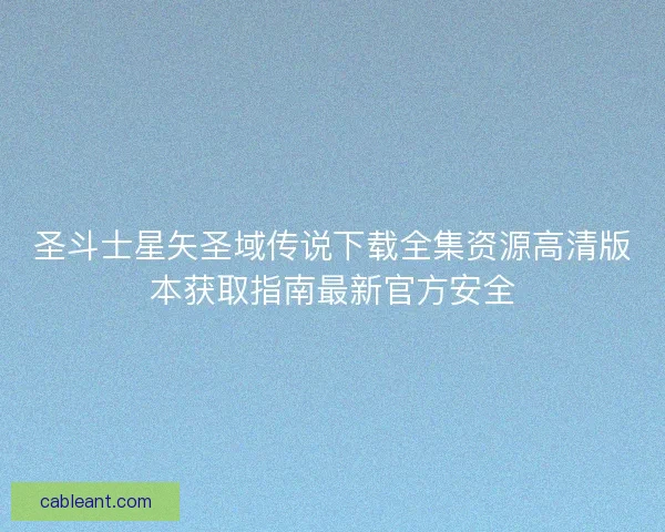 圣斗士星矢圣域传说下载全集资源高清版本获取指南最新官方安全