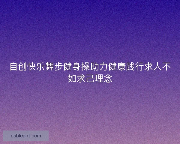 自创快乐舞步健身操助力健康践行求人不如求己理念