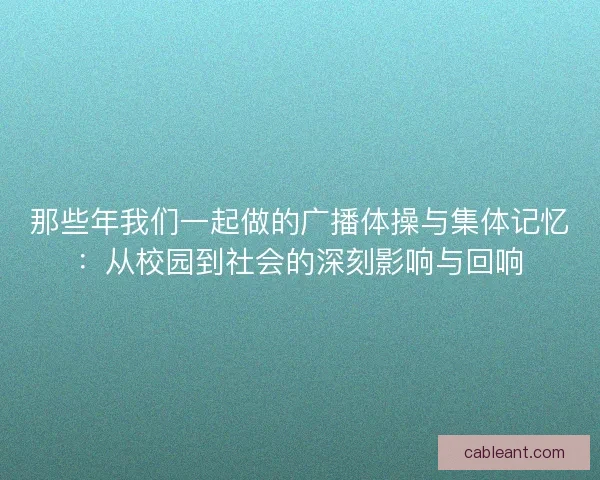 那些年我们一起做的广播体操与集体记忆：从校园到社会的深刻影响与回响
