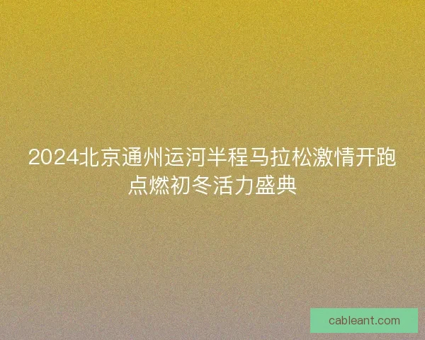 2024北京通州运河半程马拉松激情开跑点燃初冬活力盛典