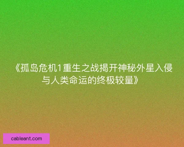 《孤岛危机1重生之战揭开神秘外星入侵与人类命运的终极较量》
