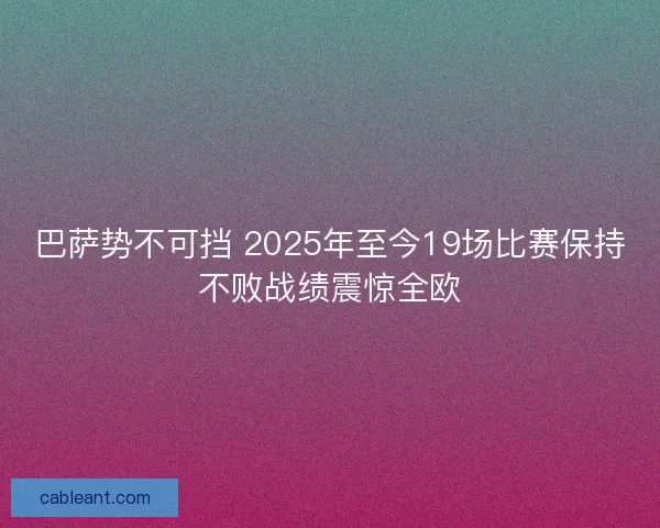 巴萨势不可挡 2025年至今19场比赛保持不败战绩震惊全欧