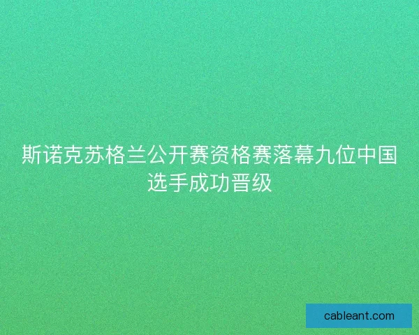 斯诺克苏格兰公开赛资格赛落幕九位中国选手成功晋级