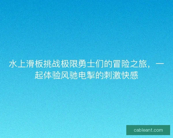 水上滑板挑战极限勇士们的冒险之旅，一起体验风驰电掣的刺激快感