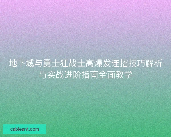 地下城与勇士狂战士高爆发连招技巧解析与实战进阶指南全面教学