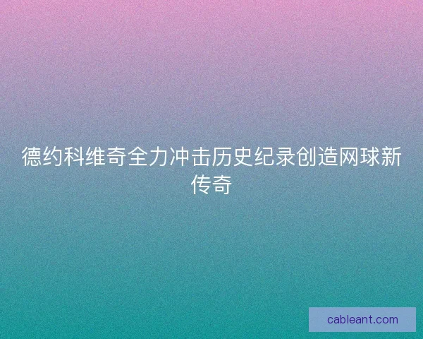 德约科维奇全力冲击历史纪录创造网球新传奇