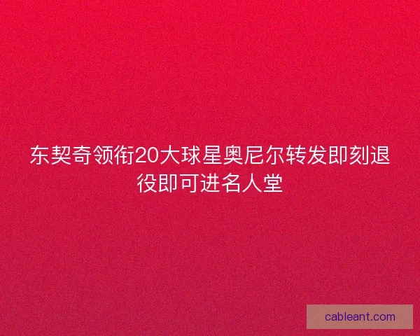 东契奇领衔20大球星奥尼尔转发即刻退役即可进名人堂
