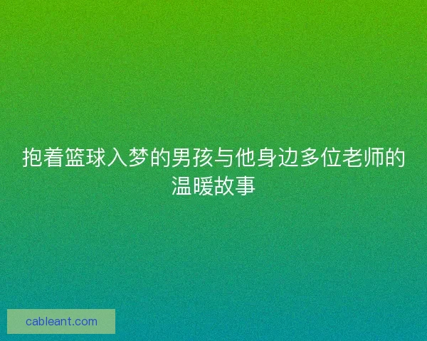 抱着篮球入梦的男孩与他身边多位老师的温暖故事