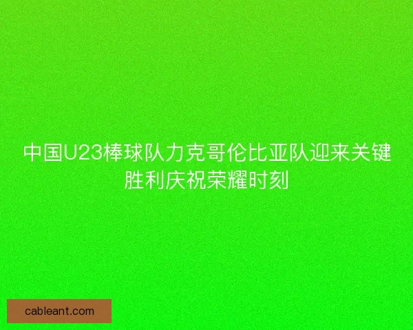 中国U23棒球队力克哥伦比亚队迎来关键胜利庆祝荣耀时刻