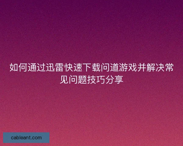 如何通过迅雷快速下载问道游戏并解决常见问题技巧分享