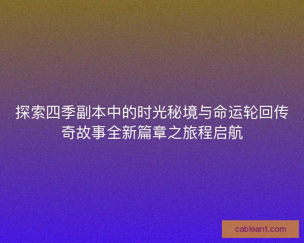 探索四季副本中的时光秘境与命运轮回传奇故事全新篇章之旅程启航