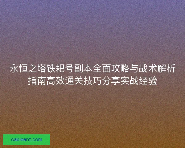 永恒之塔铁耙号副本全面攻略与战术解析指南高效通关技巧分享实战经验