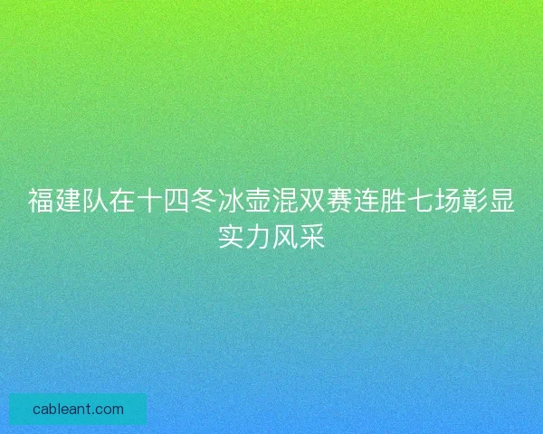 福建队在十四冬冰壶混双赛连胜七场彰显实力风采