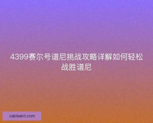4399赛尔号谱尼挑战攻略详解如何轻松战胜谱尼