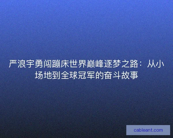 严浪宇勇闯蹦床世界巅峰逐梦之路：从小场地到全球冠军的奋斗故事
