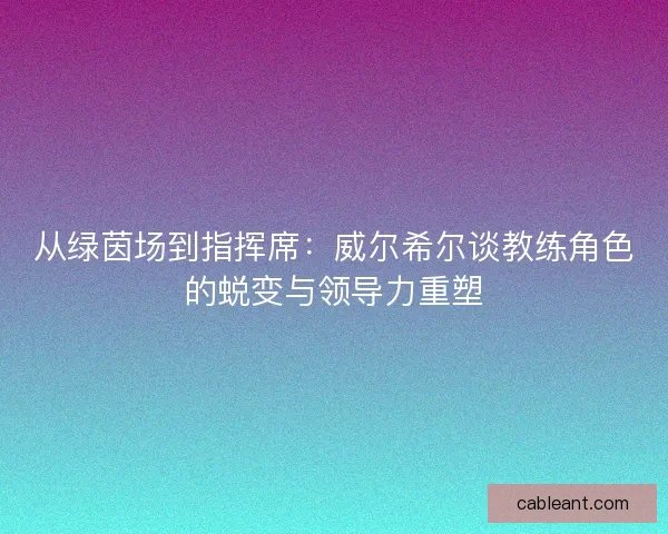 从绿茵场到指挥席：威尔希尔谈教练角色的蜕变与领导力重塑