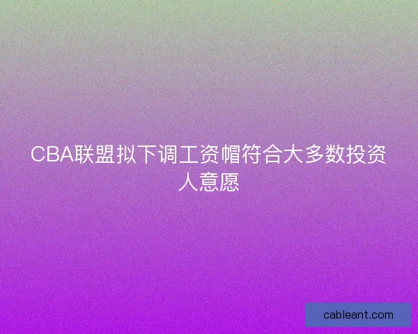 CBA联盟拟下调工资帽符合大多数投资人意愿