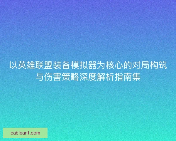 以英雄联盟装备模拟器为核心的对局构筑与伤害策略深度解析指南集