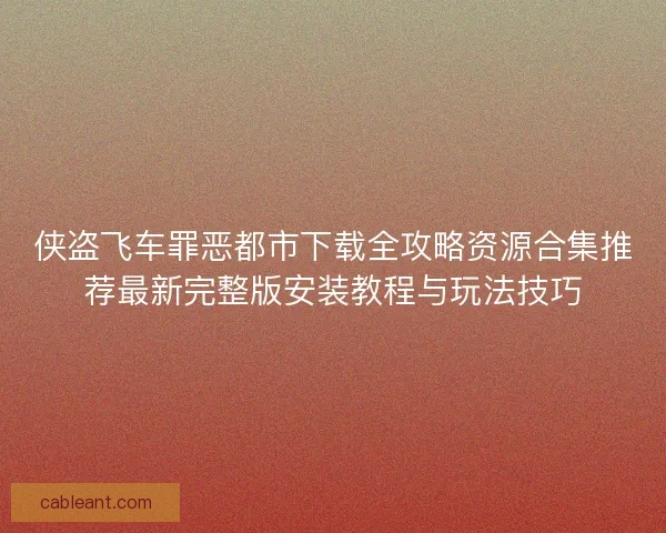 侠盗飞车罪恶都市下载全攻略资源合集推荐最新完整版安装教程与玩法技巧