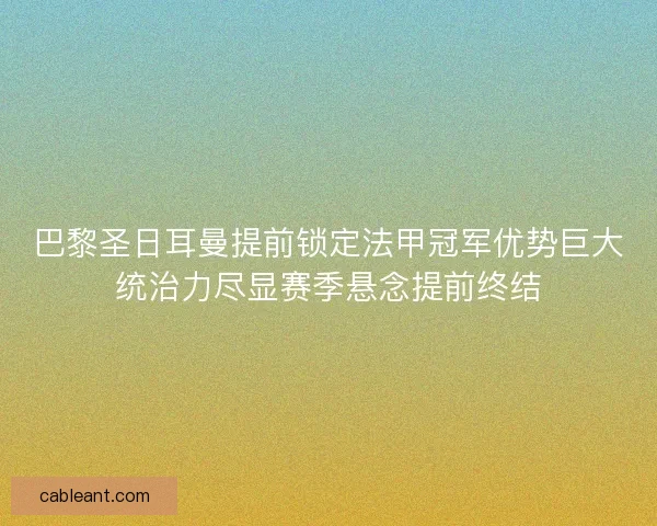 巴黎圣日耳曼提前锁定法甲冠军优势巨大统治力尽显赛季悬念提前终结