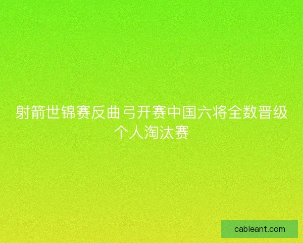 射箭世锦赛反曲弓开赛中国六将全数晋级个人淘汰赛
