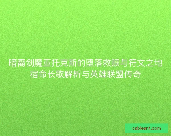 暗裔剑魔亚托克斯的堕落救赎与符文之地宿命长歌解析与英雄联盟传奇