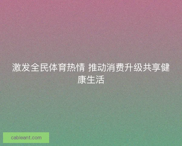 激发全民体育热情 推动消费升级共享健康生活